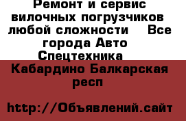 •	Ремонт и сервис вилочных погрузчиков (любой сложности) - Все города Авто » Спецтехника   . Кабардино-Балкарская респ.